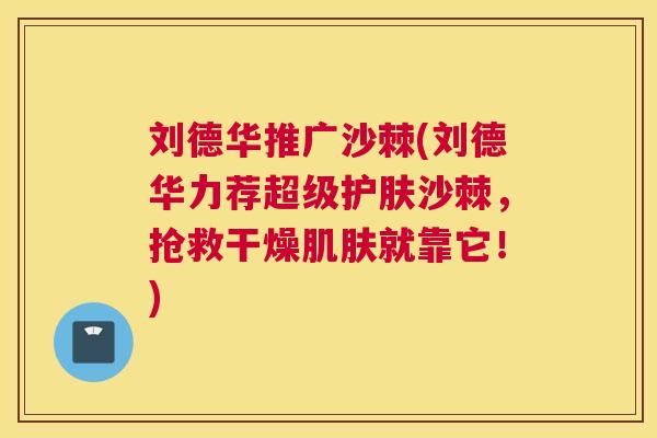刘德华推广沙棘(刘德华力荐超级护肤沙棘，抢救干燥肌肤就靠它！)