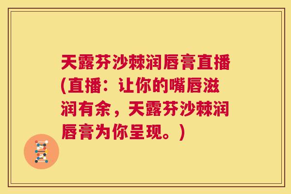 天露芬沙棘润唇膏直播(直播：让你的嘴唇滋润有余，天露芬沙棘润唇膏为你呈现。)