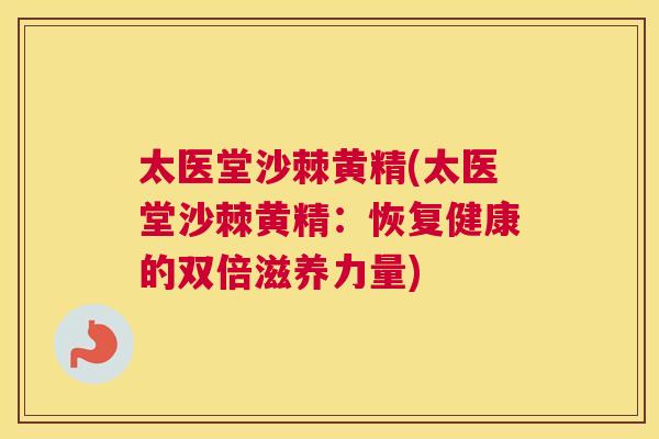 太医堂沙棘黄精(太医堂沙棘黄精：恢复健康的双倍滋养力量)