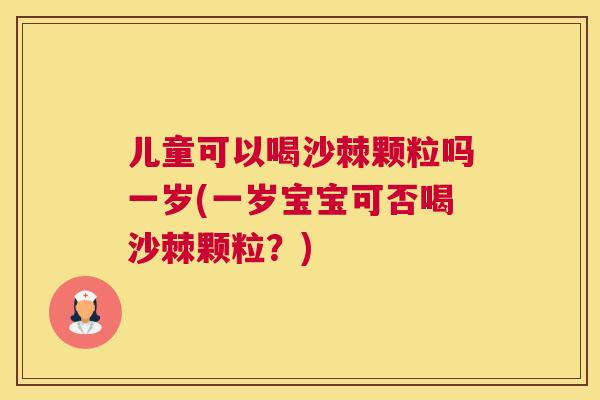 儿童可以喝沙棘颗粒吗一岁(一岁宝宝可否喝沙棘颗粒？)