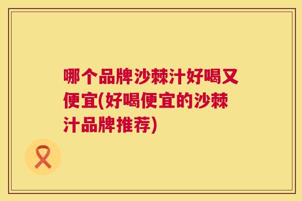 哪个品牌沙棘汁好喝又便宜(好喝便宜的沙棘汁品牌推荐)