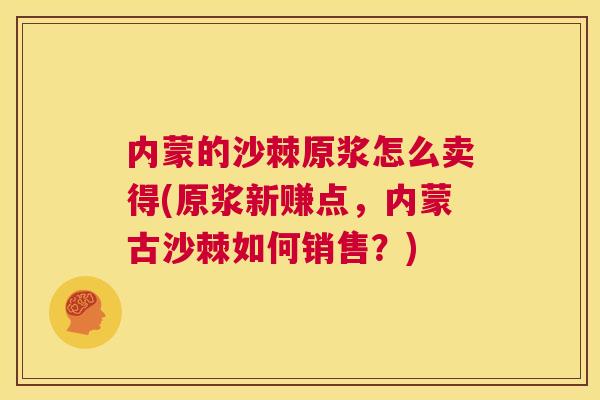 内蒙的沙棘原浆怎么卖得(原浆新赚点，内蒙古沙棘如何销售？)