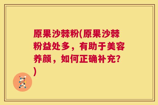 原果沙棘粉(原果沙棘粉益处多，有助于美容养颜，如何正确补充？)