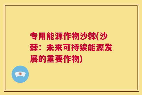 专用能源作物沙棘(沙棘：未来可持续能源发展的重要作物)