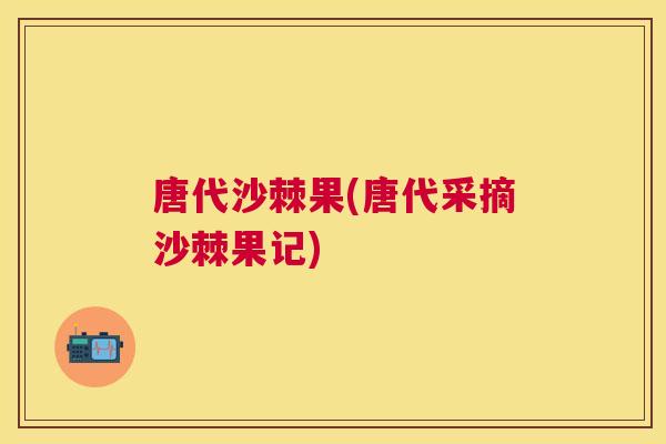 唐代沙棘果(唐代采摘沙棘果记)