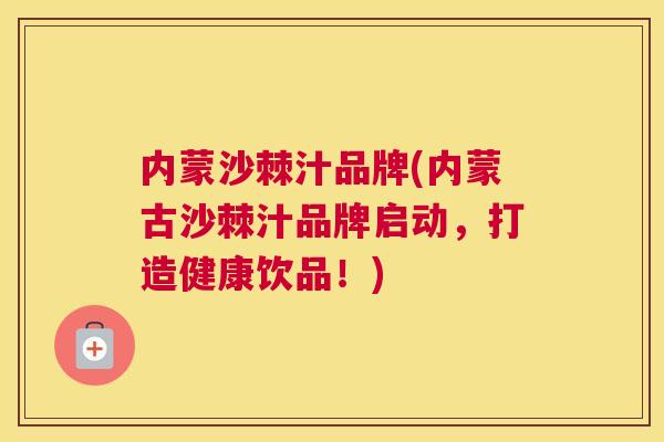 内蒙沙棘汁品牌(内蒙古沙棘汁品牌启动，打造健康饮品！)
