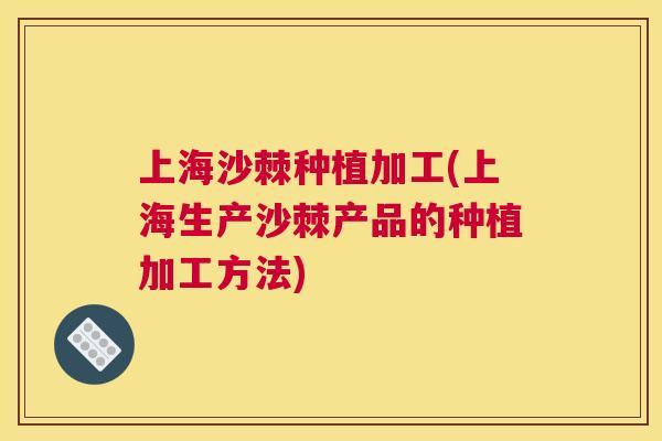 上海沙棘种植加工(上海生产沙棘产品的种植加工方法)