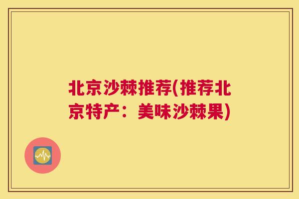 北京沙棘推荐(推荐北京特产：美味沙棘果)