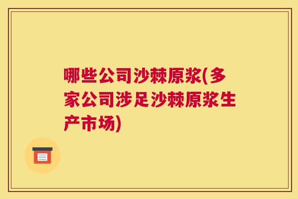哪些公司沙棘原浆(多家公司涉足沙棘原浆生产市场)