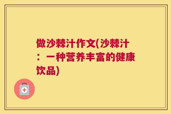 做沙棘汁作文(沙棘汁：一种营养丰富的健康饮品)