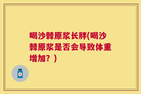 喝沙棘原浆长胖(喝沙棘原浆是否会导致体重增加？)