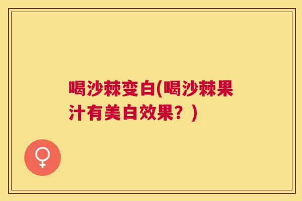 喝沙棘变白(喝沙棘果汁有美白效果？)