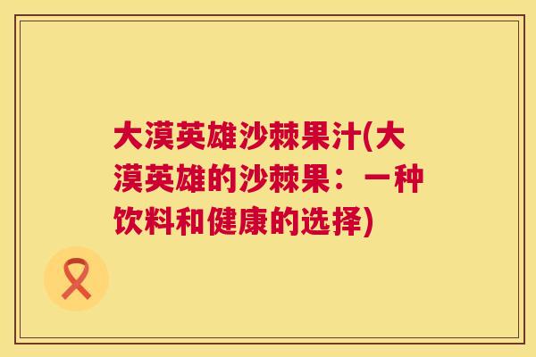 大漠英雄沙棘果汁(大漠英雄的沙棘果：一种饮料和健康的选择)