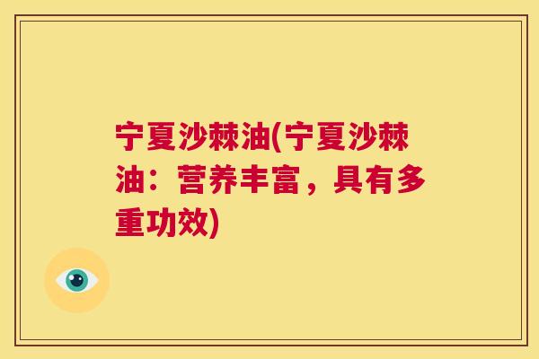 宁夏沙棘油(宁夏沙棘油：营养丰富，具有多重功效)
