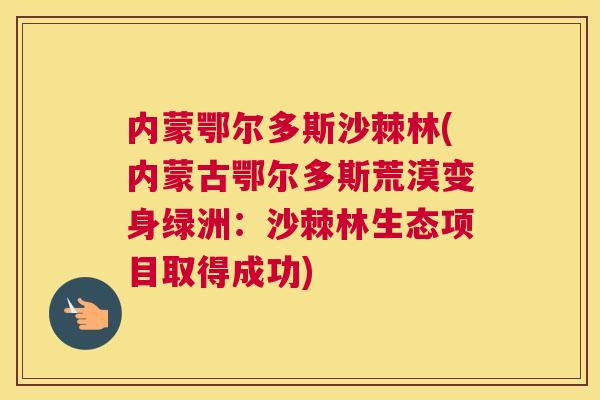 内蒙鄂尔多斯沙棘林(内蒙古鄂尔多斯荒漠变身绿洲：沙棘林生态项目取得成功)