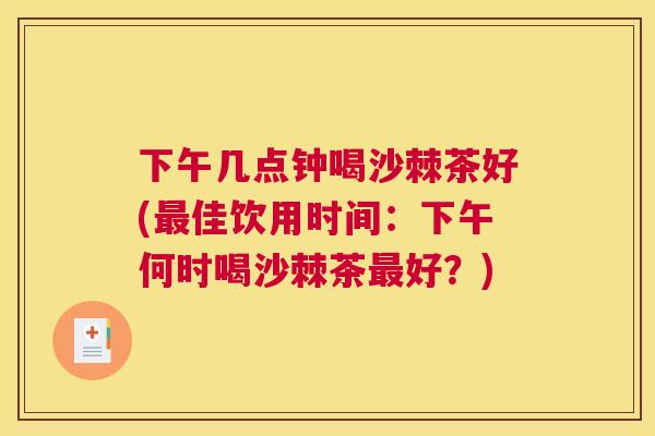 下午几点钟喝沙棘茶好(最佳饮用时间：下午何时喝沙棘茶最好？)