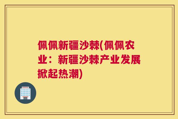 佩佩新疆沙棘(佩佩农业：新疆沙棘产业发展掀起热潮)