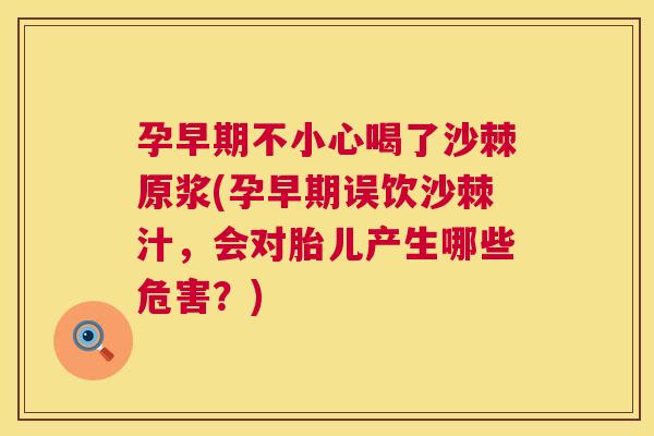 孕早期不小心喝了沙棘原浆(孕早期误饮沙棘汁，会对胎儿产生哪些危害？)