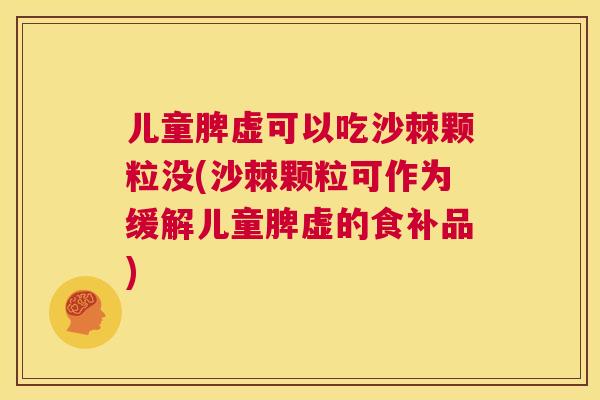 儿童脾虚可以吃沙棘颗粒没(沙棘颗粒可作为缓解儿童脾虚的食补品)