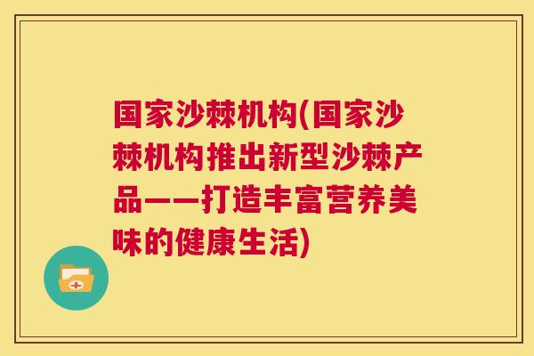 国家沙棘机构(国家沙棘机构推出新型沙棘产品——打造丰富营养美味的健康生活)