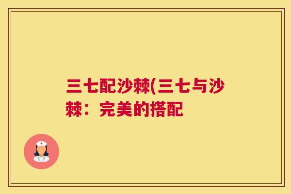 三七配沙棘(三七与沙棘：完美的搭配