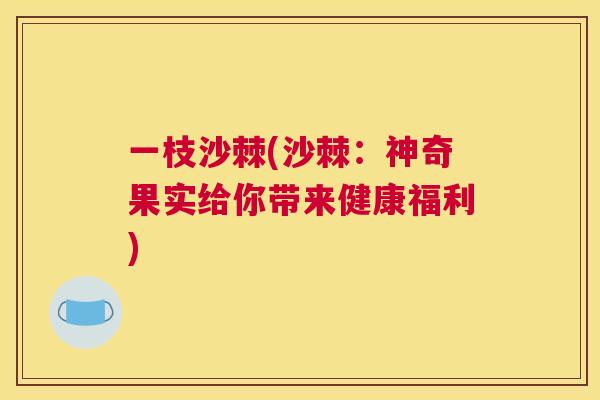 一枝沙棘(沙棘：神奇果实给你带来健康福利)
