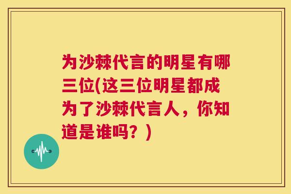 为沙棘代言的明星有哪三位(这三位明星都成为了沙棘代言人，你知道是谁吗？)