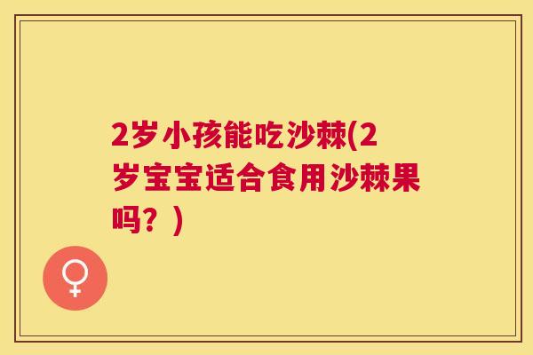 2岁小孩能吃沙棘(2岁宝宝适合食用沙棘果吗？)
