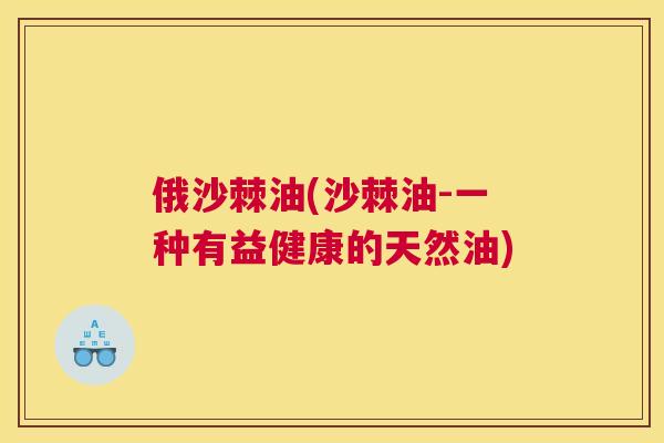 俄沙棘油(沙棘油-一种有益健康的天然油)