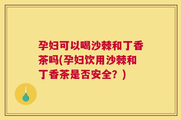 孕妇可以喝沙棘和丁香茶吗(孕妇饮用沙棘和丁香茶是否安全？)