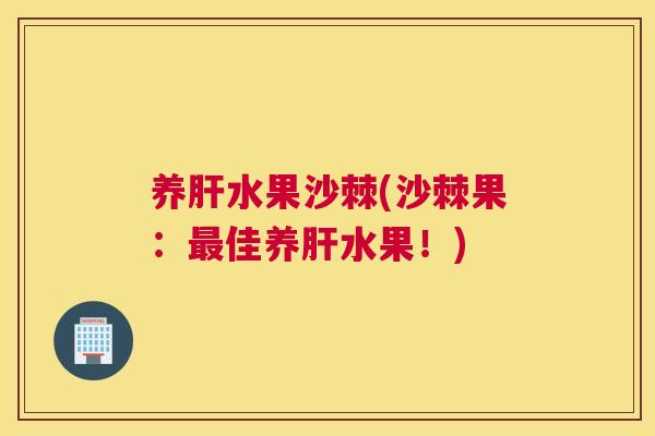 养肝水果沙棘(沙棘果：最佳养肝水果！)