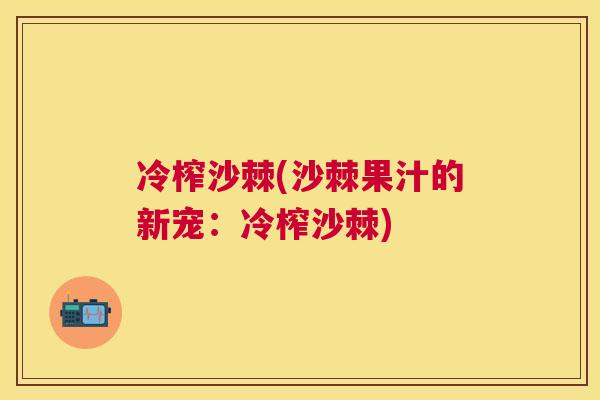 冷榨沙棘(沙棘果汁的新宠：冷榨沙棘)