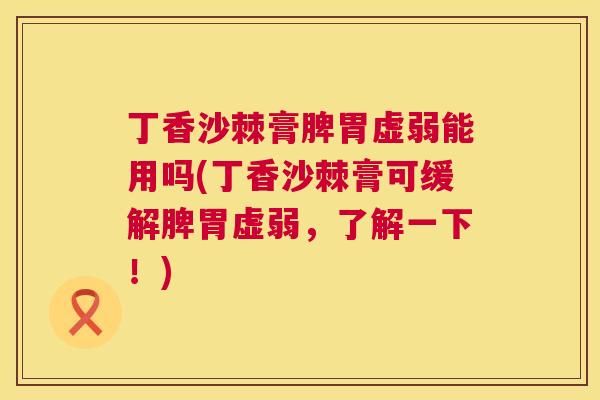 丁香沙棘膏脾胃虚弱能用吗(丁香沙棘膏可缓解脾胃虚弱，了解一下！)