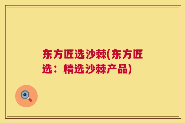 东方匠选沙棘(东方匠选：精选沙棘产品)