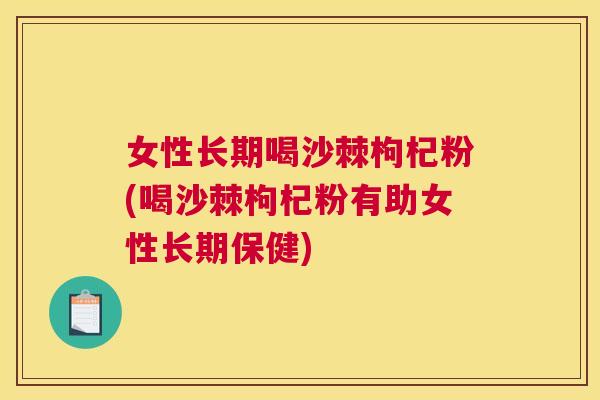 女性长期喝沙棘枸杞粉(喝沙棘枸杞粉有助女性长期保健)