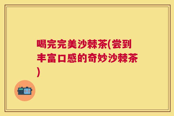 喝完完美沙棘茶(尝到丰富口感的奇妙沙棘茶)