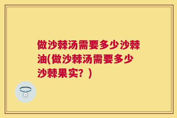 做沙棘汤需要多少沙棘油(做沙棘汤需要多少沙棘果实？)