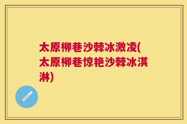 太原柳巷沙棘冰激凌(太原柳巷惊艳沙棘冰淇淋)