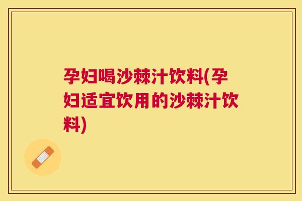孕妇喝沙棘汁饮料(孕妇适宜饮用的沙棘汁饮料)