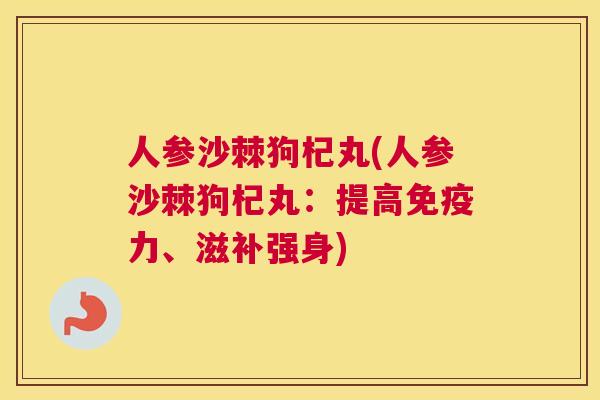 人参沙棘狗杞丸(人参沙棘狗杞丸：提高免疫力、滋补强身)