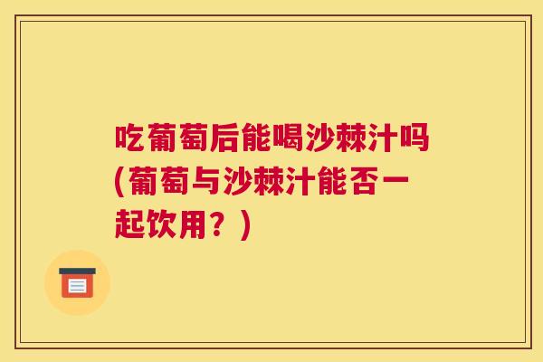吃葡萄后能喝沙棘汁吗(葡萄与沙棘汁能否一起饮用？)