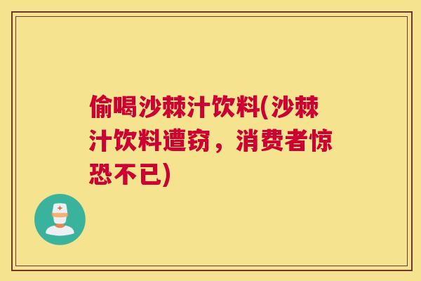 偷喝沙棘汁饮料(沙棘汁饮料遭窃，消费者惊恐不已)
