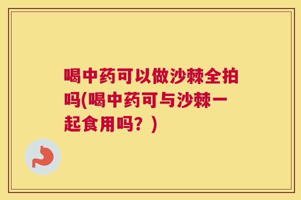 喝中药可以做沙棘全拍吗(喝中药可与沙棘一起食用吗？)
