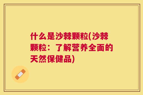 什么是沙棘颗粒(沙棘颗粒：了解营养全面的天然保健品)