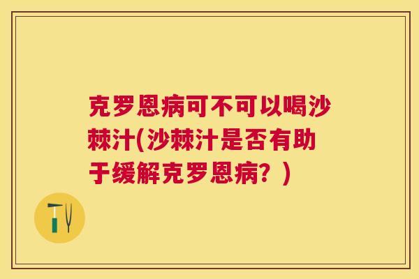 克罗恩病可不可以喝沙棘汁(沙棘汁是否有助于缓解克罗恩病？)