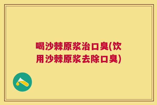 喝沙棘原浆治口臭(饮用沙棘原浆去除口臭)