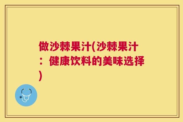 做沙棘果汁(沙棘果汁：健康饮料的美味选择)