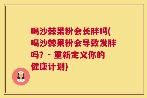 喝沙棘果粉会长胖吗(喝沙棘果粉会导致发胖吗？- 重新定义你的健康计划)