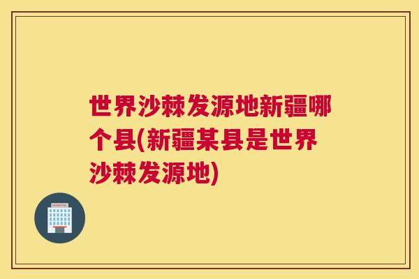 世界沙棘发源地新疆哪个县(新疆某县是世界沙棘发源地)