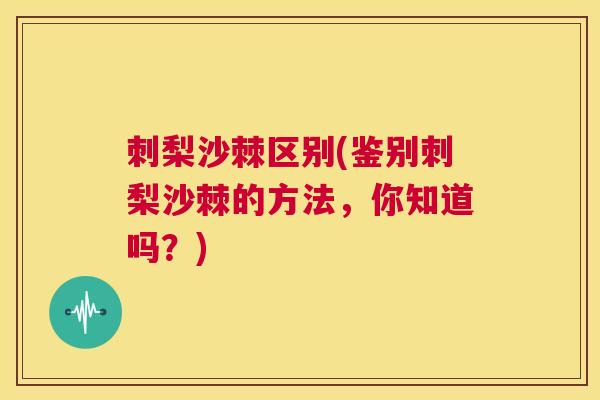刺梨沙棘区别(鉴别刺梨沙棘的方法，你知道吗？)